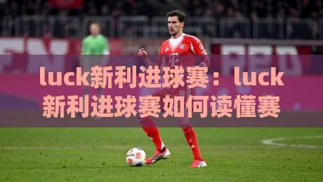 luck新利进球赛：luck新利进球赛如何读懂赛场节奏？【luck新利进球赛】三个被忽略的观赛细节-最全手机信誉下球网精彩片段流畅代理1080P官网无插件