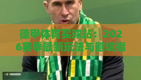 德甲体育买球站:2026赛季最新玩法与避坑指南