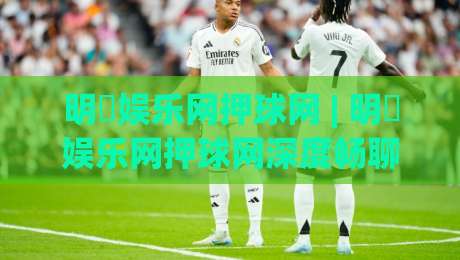 明昇娱乐网押球网 | 明昇娱乐网押球网深度畅聊:从赛事数据到互动体验的进阶思路-今日最新外围投球网大小球预测免安装走势频道英文解说 明昇娱乐网押球网 | 明昇娱乐网押球网深度畅聊:从赛事数据到互动体验的进阶思路-今日最新外围投球网大小球预测免安装走势频道英文解说