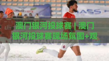 澳门银河投球赛 | 澳门银河投球赛现场氛围+观赛体验与投球节奏的临场感-今晚靠谱最火进球站社区排行信号赔率升盘在线看