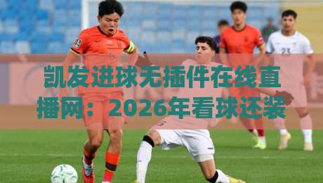 凯发进球无插件在线直播网:2026年看球还装插件?(凯发进球无插件在线直播网)彻底解放你的浏览器 凯发进球无插件在线直播网:2026年看球还装插件?(凯发进球无插件在线直播网)彻底解放你的浏览器