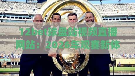 12bet球盘站视频直播网站：2026年观赛新体验，你还在用老方法？(12bet球盘站视频直播网站)