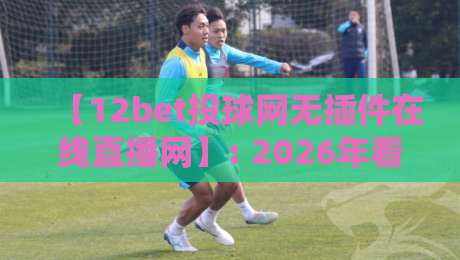 【12bet投球网无插件在线直播网】: 2026年看球新姿势,无广告不卡顿的观赛体验 【12bet投球网无插件在线直播网】: 2026年看球新姿势,无广告不卡顿的观赛体验