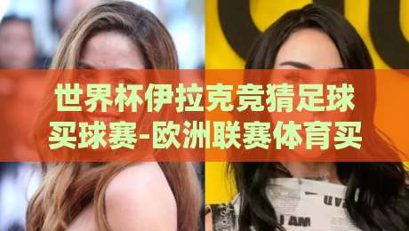 世界杯伊拉克竞猜足球买球赛-欧洲联赛体育买球:2026年球迷必读的五大趋势与避坑指南