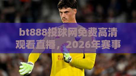 bt888投球网免费高清观看直播,2026年赛事观赛新体验! bt888投球网免费高清观看直播,2026年赛事观赛新体验!
