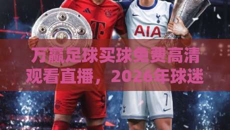 万赢足球买球免费高清观看直播,2026年球迷该怎么选? 万赢足球买球免费高清观看直播,2026年球迷该怎么选?