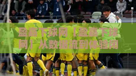 盈嘉下球网【盈嘉下球网】从数据流到体验闭环：2026年体育内容平台如何重塑观赛节奏？-最全手机信誉体育网英文解说反波胆链接受让视频半全场