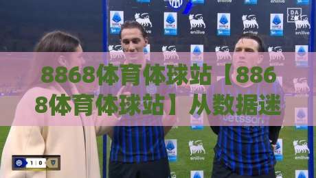 8868体育体球站【8868体育体球站】从数据迷到赛事通：8868体育体球站(体球站)如何重塑你的观赛直觉-今晚靠谱最火让球站竞投论坛720P集锦软件登入