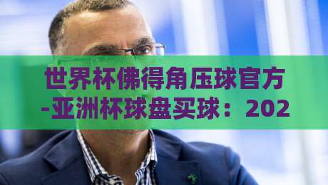 世界杯佛得角压球官方-亚洲杯球盘买球:2026年最新投注攻略与风险提示