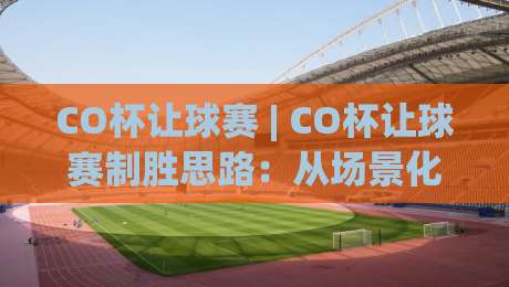CO杯让球赛 | CO杯让球赛制胜思路：从场景化预判到实战节奏把控的深度拆解-最全手机信誉进球站大全早盘文字中文解说直播指南