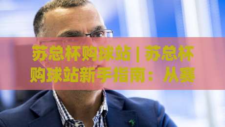 苏总杯购球站 | 苏总杯购球站新手指南：从赛程到互动体验的完整梳理-线上十大最稳买球站投屏赛程投注录像回放策略波胆