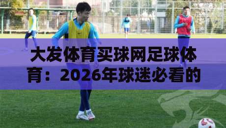 大发体育买球网足球体育:2026年球迷必看的五大新趋势!