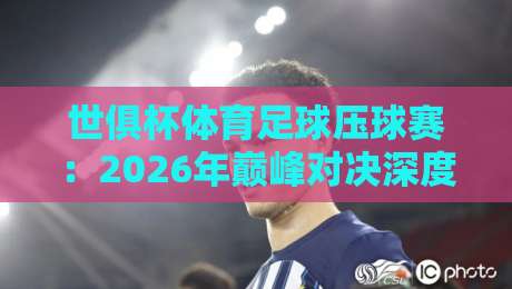 世俱杯体育足球压球赛:2026年巅峰对决深度解析与预测