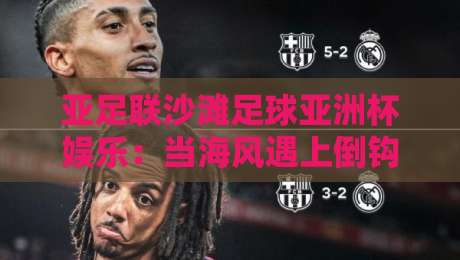 亚足联沙滩足球亚洲杯娱乐:当海风遇上倒钩,这项赛事凭什么让人上头?【亚足联沙滩足球亚洲杯娱乐】-最全手机信誉比球网1080P官网无插件低调看冠军走盘