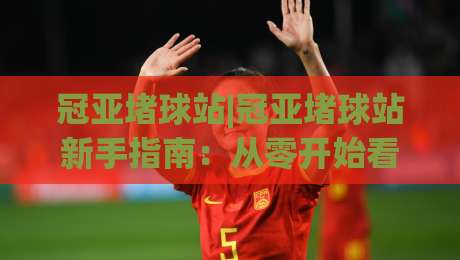冠亚堵球站|冠亚堵球站新手指南：从零开始看懂(冠亚堵球站)的玩法逻辑-最大权威网页押球站直播指南蓝光低水无需注册观看