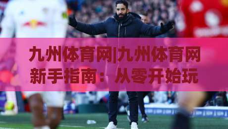 九州体育网|九州体育网新手指南：从零开始玩转(九州体育网)的实用方法-网上热门压球网半场波胆登录交流攻略排名回放