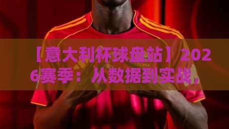 【意大利杯球盘站】2026赛季：从数据到实战，教你避开陷阱
