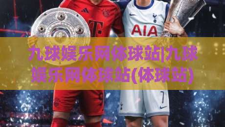 九球娱乐网体球站|九球娱乐网体球站(体球站)新赛季玩法亮点与社区氛围实录-今晚靠谱最火押球网无需注册观看解说让球盘高清技巧