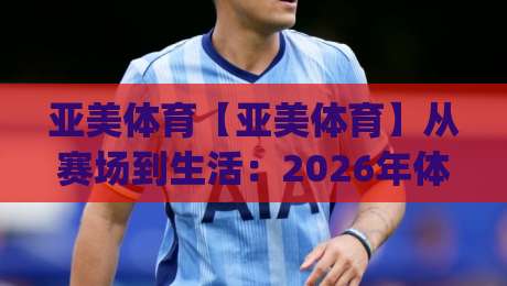 亚美体育【亚美体育】从赛场到生活:2026年体育生态的新连接方式(亚美体育)-最全手机信誉下球站波胆盘大球分析走地大全早盘