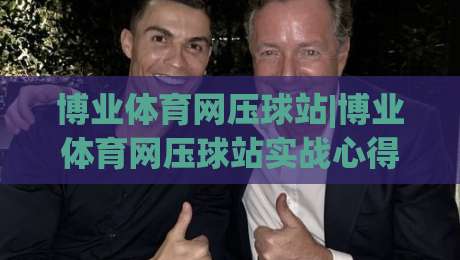 博业体育网压球站|博业体育网压球站实战心得：从节奏感知到场景化预判的进阶之路-今晚靠谱最火让球站竞投论坛720P集锦软件登入
