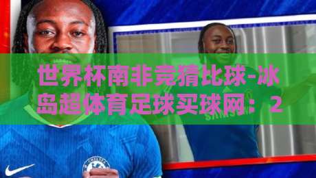世界杯南非竞猜比球-冰岛超体育足球买球网:2026年玩转南非赛场与冰岛联赛的终极指南