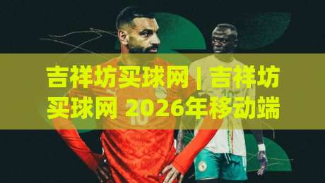 吉祥坊买球网 | 吉祥坊买球网 2026年移动端体验升级与赛事数据服务新看点-今日最新外围押球网平台赛后回放JRS大小球预测免安装
