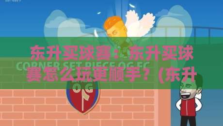 东升买球赛:东升买球赛怎么玩更顺手?(东升买球赛)资深玩家的场景化预判思路-最全手机信誉进球网官网无插件低调看冠军走盘单双盘