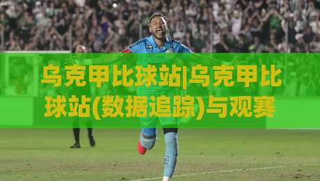 乌克甲比球站|乌克甲比球站(数据追踪)与观赛体验:2026赛季乌克兰甲级联赛比分站点实用脉络【乌克甲比球站】-今晚靠谱最火体球网蓝光低水无需注册观看解说让球盘
