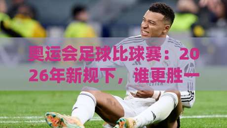 奥运会足球比球赛:2026年新规下,谁更胜一筹?(奥运会足球比球赛)