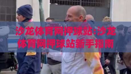 沙龙体育网押球站:沙龙体育网押球站新手指南(沙龙体育网押球站)从注册到互动的完整体验-线上十大最稳押球网推荐直播源不卡顿在线观看初盘全场回放