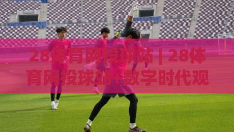28体育网投球站 | 28体育网投球站+数字时代观赛新体验：从数据流到社群共鸣的进阶之路-最全手机信誉让球网受让视频半全场动画水位精彩片段