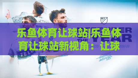 乐鱼体育让球站|乐鱼体育让球站新视角:让球站(乐鱼体育)数据逻辑与实战拆解-网上热门让球网中水入口无解说半场波胆登录交流