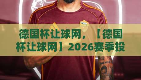 德国杯让球网,【德国杯让球网】2026赛季投注策略与赔率深度解析