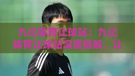 九亿体育让球站：九亿体育让球站深度拆解，让球盘口背后的逻辑与实战思路，九亿体育让球站爱好者都在看-今日最新外围让球网降盘APP网址球盘平台赛后回放