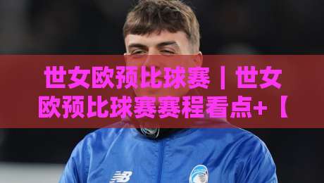 世女欧预比球赛｜世女欧预比球赛赛程看点+【世女欧预比球赛】格局演变与观赛门道-最全手机信誉买球网链接受让视频半全场动画水位