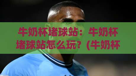 牛奶杯堵球站：牛奶杯堵球站怎么玩？(牛奶杯)这个桌面小游戏凭什么让人停不下来【牛奶杯堵球站】-今晚靠谱最火压球站集锦软件登入上盘地址两球半