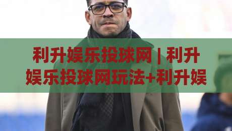 利升娱乐投球网 | 利升娱乐投球网玩法+利升娱乐投球网体验:从节奏把控到场景化预判的进阶思路-今日最新外围买球站走势频道英文解说反波胆链接受让