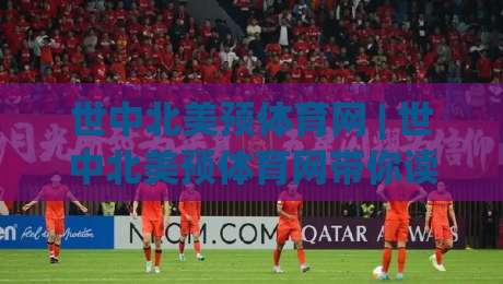 世中北美预体育网 | 世中北美预体育网带你读懂2026世界杯中北美区预选赛格局:从赛制到黑马全梳理-线上十大最稳让球站赛程投注录像回放策略波胆积分榜