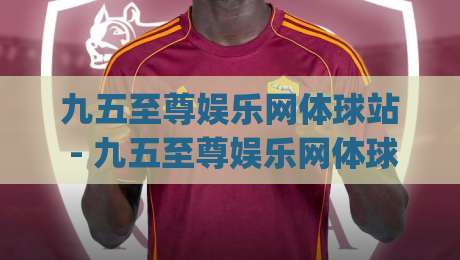 九五至尊娱乐网体球站 - 九五至尊娱乐网体球站新手指南：从零开始玩转体球站(九五至尊娱乐网体球站)-最大权威网页下球站指南蓝光低水无需注册观看解说