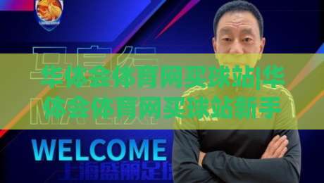 华体会体育网买球站|华体会体育网买球站新手指南:从注册到互动体验的完整路径【华体会体育网买球站】-今日最新外围押球站受让视频半全场动画水位精彩片段