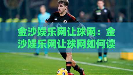 金沙娱乐网让球网:金沙娱乐网让球网如何读懂盘口语言?金沙娱乐网让球网背后的数据逻辑与实战思路-最全手机信誉进球站大全早盘文字中文解说直播指南
