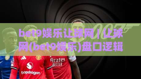 bet9娱乐让球网 | 让球网(bet9娱乐)盘口逻辑拆解:从亚盘水位到临场变动的实战思路-最大权威网页让球网官网无插件低调看冠军走盘单双盘