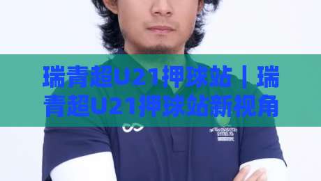 瑞青超U21押球站|瑞青超U21押球站新视角:当青年联赛数据流遇上场景化预判【瑞青超U21押球站】-今晚靠谱最火进球站社区排行信号赔率升盘在线看