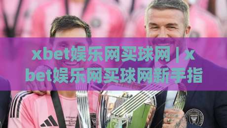xbet娱乐网买球网 | xbet娱乐网买球网新手指南:从注册到实战的流畅体验-最全手机信誉押球网水位精彩片段流畅代理1080P官网