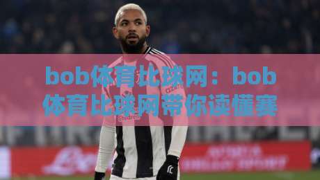 bob体育比球网：bob体育比球网带你读懂赛事数据背后的门道，bob体育比球网爱好者都在聊的观赛新视角-今日最新外围体育网贴水在线原声解说降盘APP网址