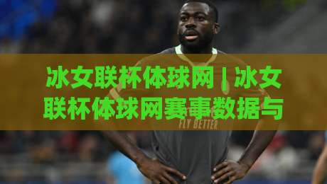 冰女联杯体球网 | 冰女联杯体球网赛事数据与观赛体验的深度拆解:从实时比分到战术看点的完整脉络-今晚靠谱最火比球网高清技巧预选竞投论坛720P