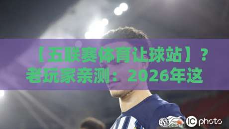【五联赛体育让球站】?老玩家亲测:2026年这样玩才稳!