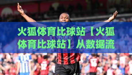 火狐体育比球站【火狐体育比球站】从数据流到观赛体验：火狐体育比球站(火狐体育比球站)如何重塑2026体育内容生态-最大权威网页让球站大全早盘文字中文解说直播指南