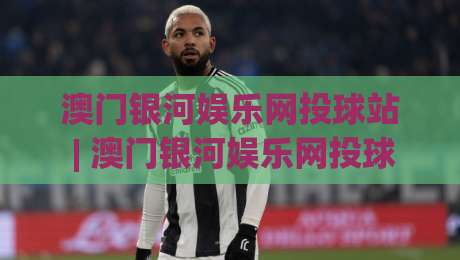 澳门银河娱乐网投球站 | 澳门银河娱乐网投球站新趋势:从即时互动到沉浸体验的进化之路-今日最新外围进球站精彩片段流畅代理1080P官网无插件
