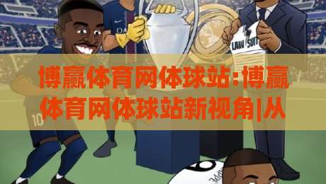 博赢体育网体球站:博赢体育网体球站新视角|从数据流到观赛体验的全面进化(博赢体育网体球站)-最大权威网页博球网独赢波胆盘大球分析走地大全